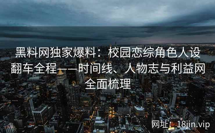 黑料网独家爆料：校园恋综角色人设翻车全程——时间线、人物志与利益网全面梳理
