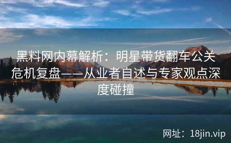 黑料网内幕解析：明星带货翻车公关危机复盘——从业者自述与专家观点深度碰撞