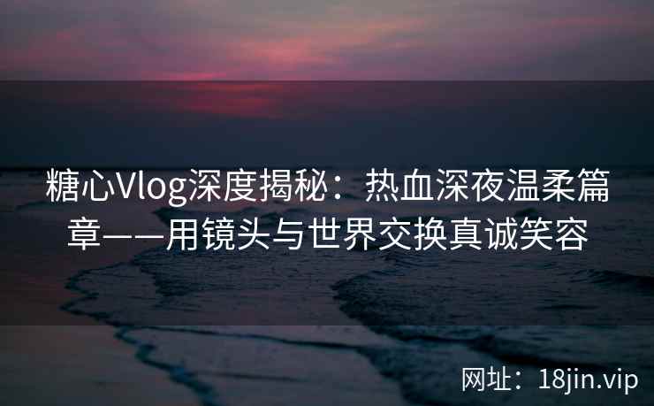 糖心Vlog深度揭秘：热血深夜温柔篇章——用镜头与世界交换真诚笑容