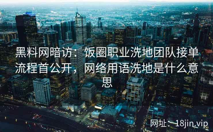 黑料网暗访：饭圈职业洗地团队接单流程首公开，网络用语洗地是什么意思