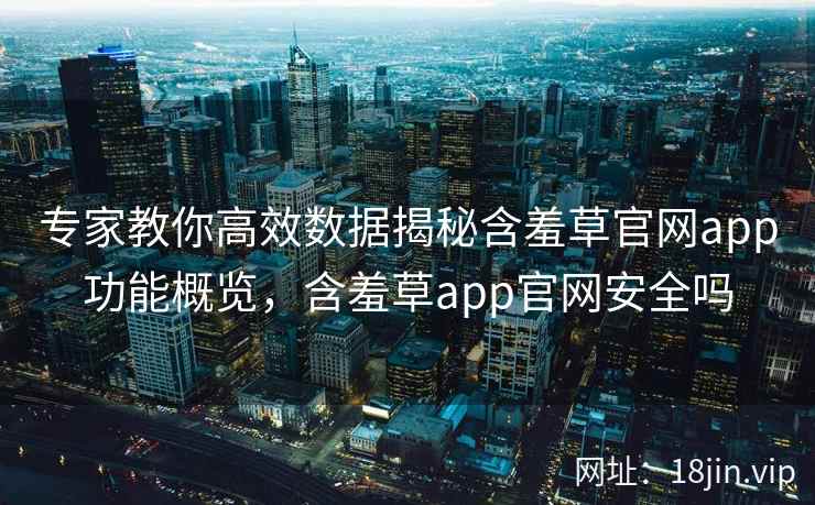 专家教你高效数据揭秘含羞草官网app功能概览，含羞草app官网安全吗