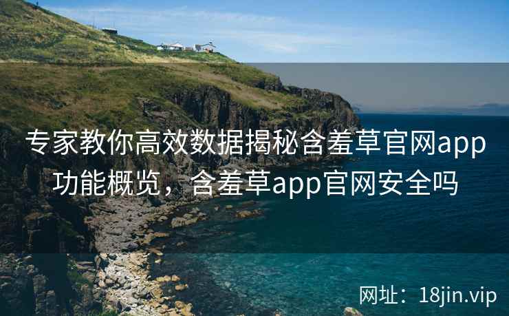 专家教你高效数据揭秘含羞草官网app功能概览，含羞草app官网安全吗