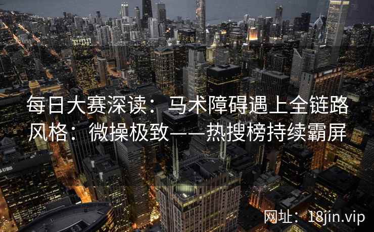 每日大赛深读：马术障碍遇上全链路风格：微操极致——热搜榜持续霸屏