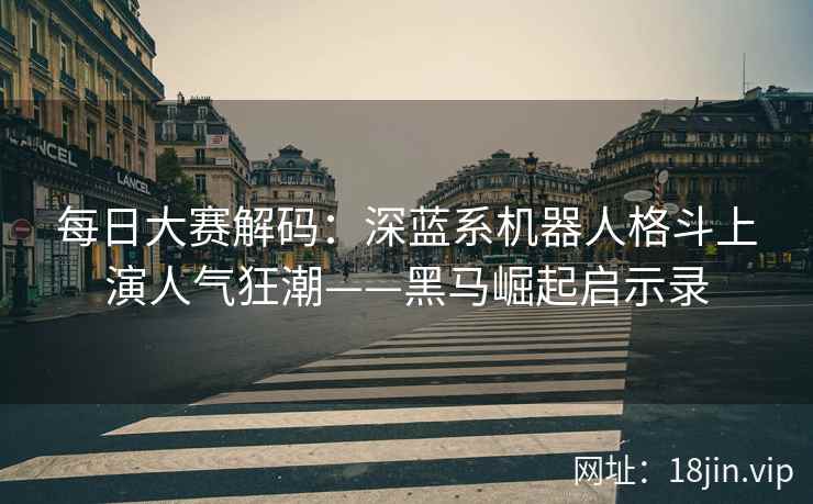 每日大赛解码：深蓝系机器人格斗上演人气狂潮——黑马崛起启示录