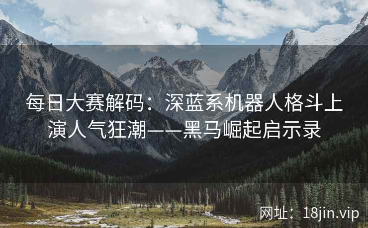 每日大赛解码：深蓝系机器人格斗上演人气狂潮——黑马崛起启示录