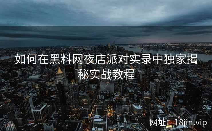 如何在黑料网夜店派对实录中独家揭秘实战教程