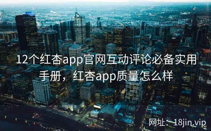 12个红杏app官网互动评论必备实用手册，红杏app质量怎么样