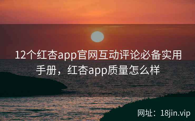 12个红杏app官网互动评论必备实用手册，红杏app质量怎么样