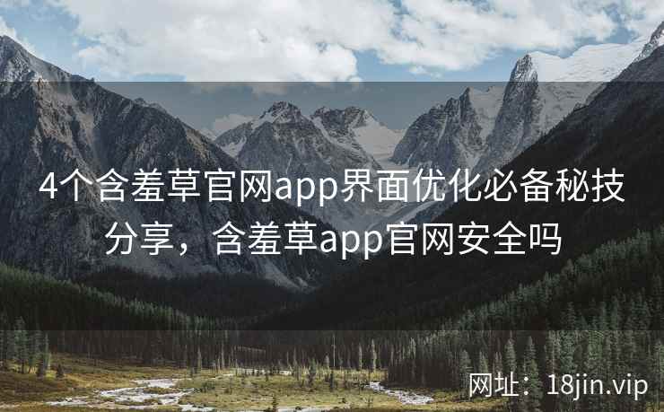 4个含羞草官网app界面优化必备秘技分享，含羞草app官网安全吗
