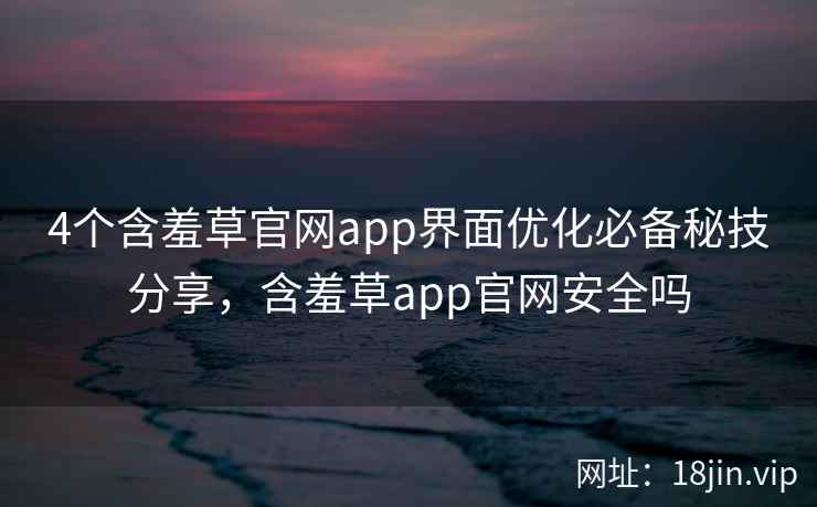 4个含羞草官网app界面优化必备秘技分享，含羞草app官网安全吗