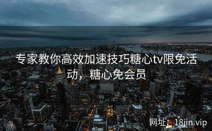 专家教你高效加速技巧糖心tv限免活动，糖心免会员