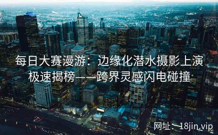 每日大赛漫游：边缘化潜水摄影上演极速揭榜——跨界灵感闪电碰撞