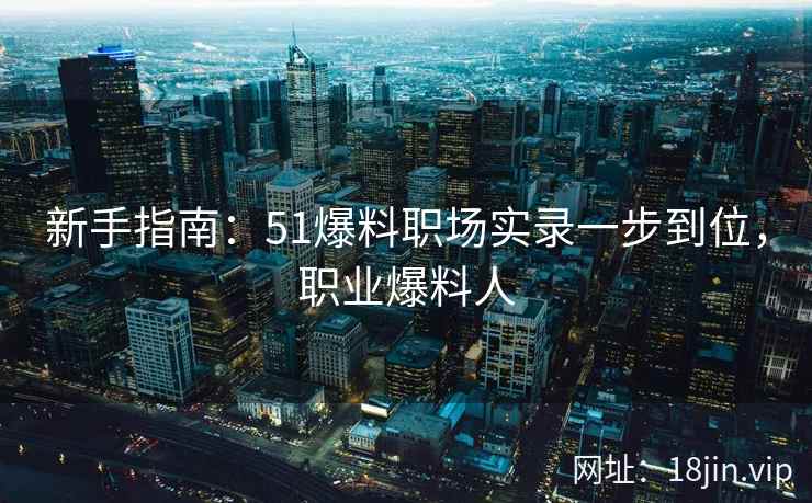 新手指南：51爆料职场实录一步到位，职业爆料人