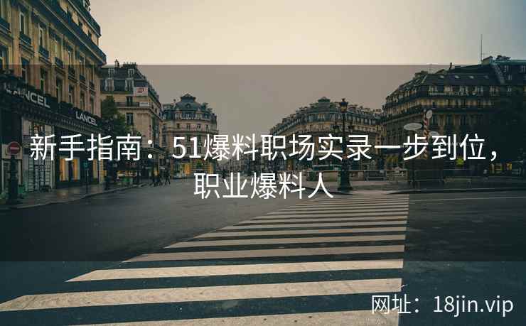 新手指南：51爆料职场实录一步到位，职业爆料人