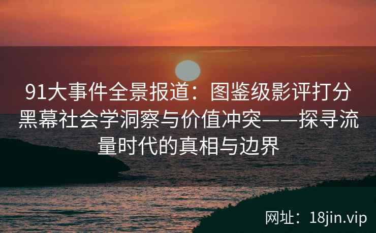 91大事件全景报道：图鉴级影评打分黑幕社会学洞察与价值冲突——探寻流量时代的真相与边界
