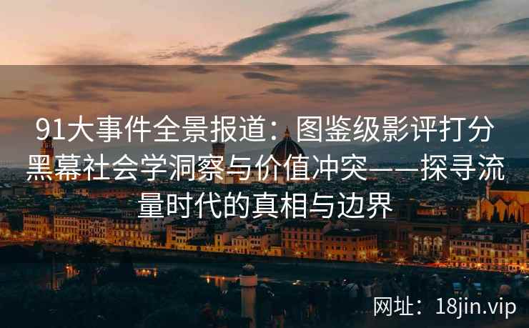 91大事件全景报道：图鉴级影评打分黑幕社会学洞察与价值冲突——探寻流量时代的真相与边界