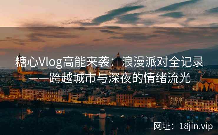 糖心Vlog高能来袭：浪漫派对全记录——跨越城市与深夜的情绪流光