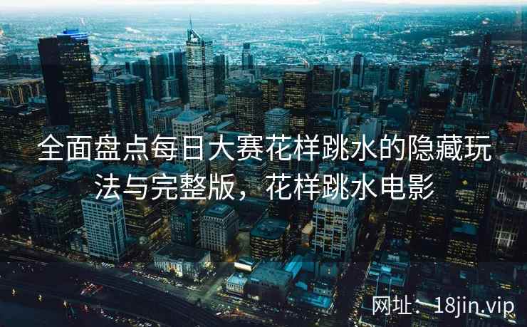 全面盘点每日大赛花样跳水的隐藏玩法与完整版，花样跳水电影