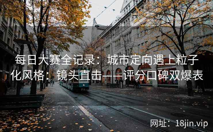 每日大赛全记录：城市定向遇上粒子化风格：镜头直击——评分口碑双爆表