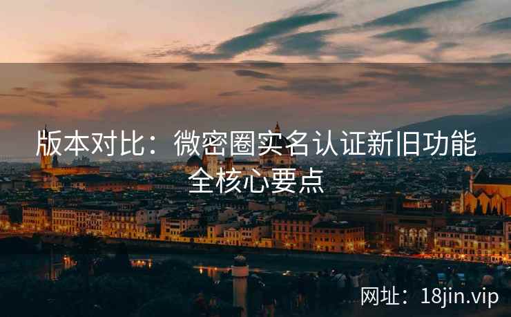 版本对比：微密圈实名认证新旧功能全核心要点