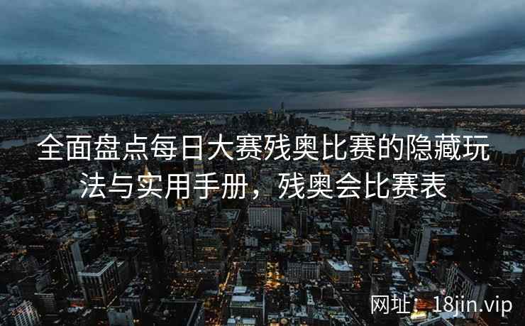 全面盘点每日大赛残奥比赛的隐藏玩法与实用手册，残奥会比赛表
