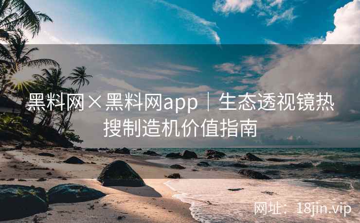 黑料网×黑料网app｜生态透视镜热搜制造机价值指南
