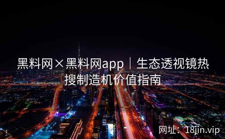 黑料网×黑料网app｜生态透视镜热搜制造机价值指南