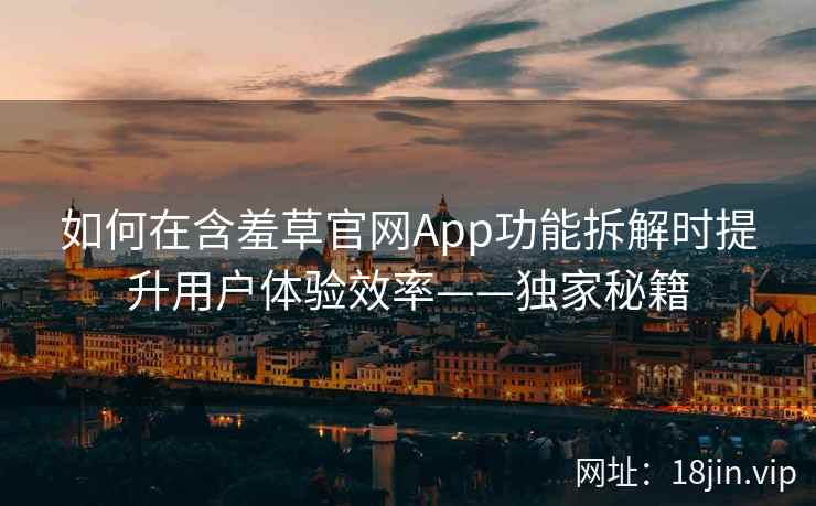 如何在含羞草官网App功能拆解时提升用户体验效率——独家秘籍