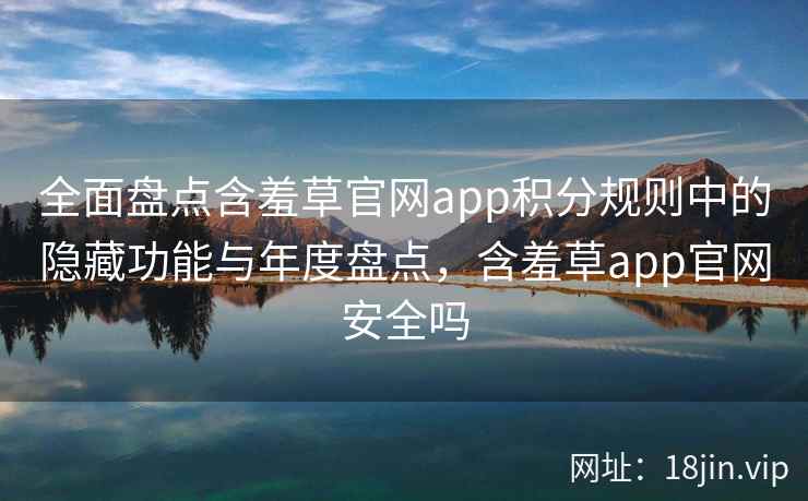 全面盘点含羞草官网app积分规则中的隐藏功能与年度盘点，含羞草app官网安全吗