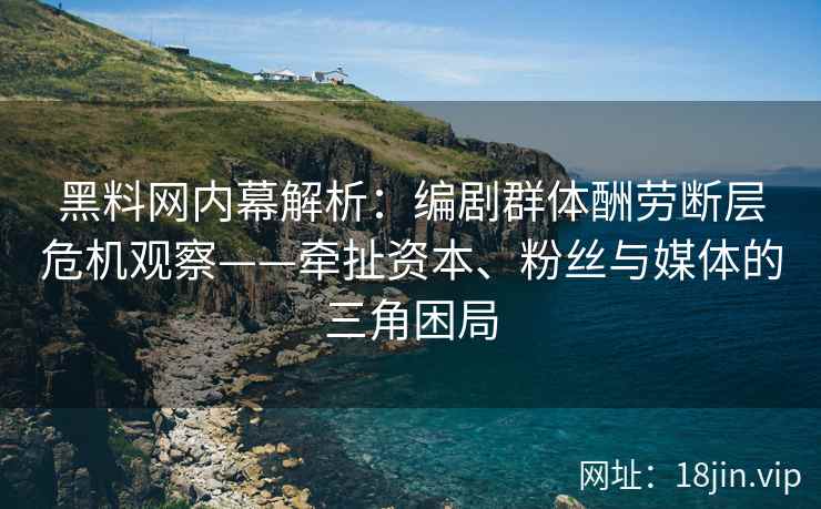 黑料网内幕解析：编剧群体酬劳断层危机观察——牵扯资本、粉丝与媒体的三角困局