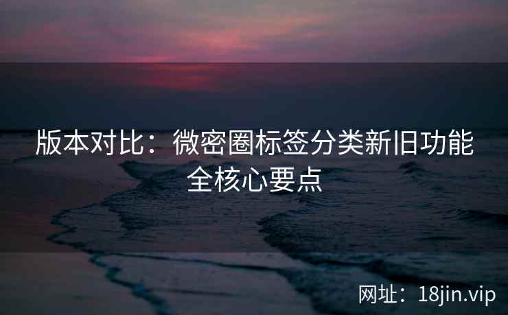 版本对比：微密圈标签分类新旧功能全核心要点