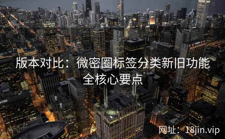 版本对比：微密圈标签分类新旧功能全核心要点