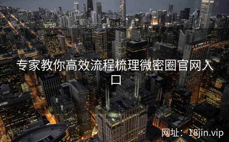 专家教你高效流程梳理微密圈官网入口