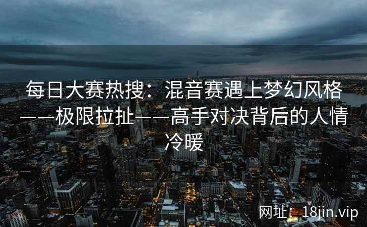 每日大赛热搜：混音赛遇上梦幻风格——极限拉扯——高手对决背后的人情冷暖