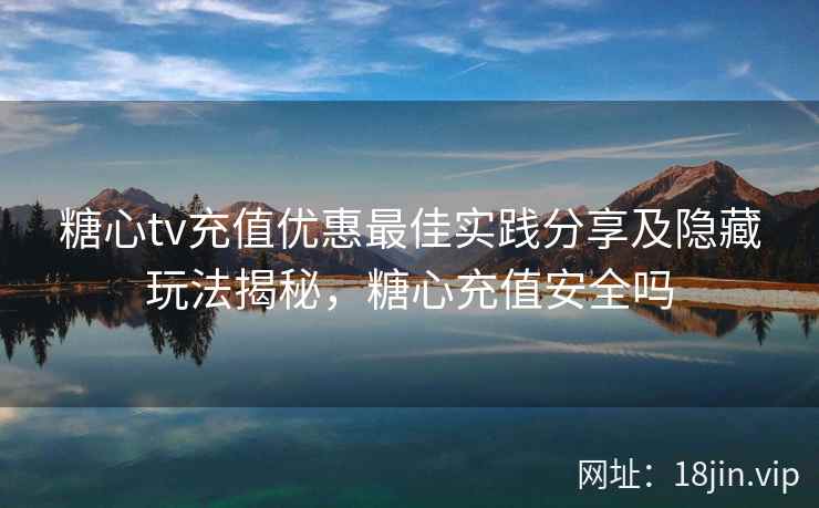 糖心tv充值优惠最佳实践分享及隐藏玩法揭秘，糖心充值安全吗
