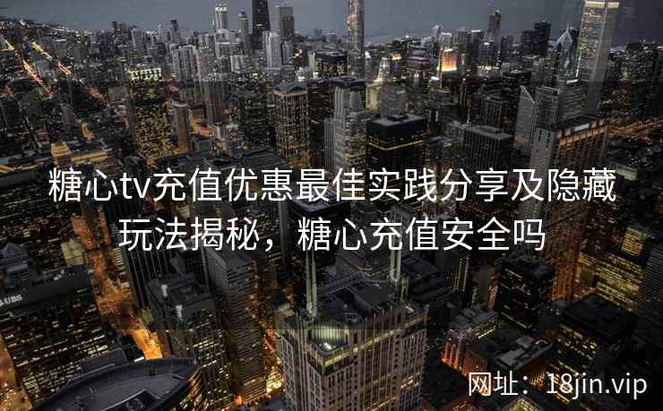 糖心tv充值优惠最佳实践分享及隐藏玩法揭秘，糖心充值安全吗