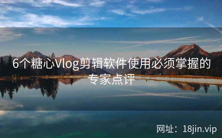 6个糖心Vlog剪辑软件使用必须掌握的专家点评