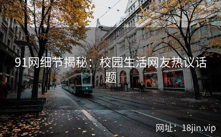 91网细节揭秘：校园生活网友热议话题
