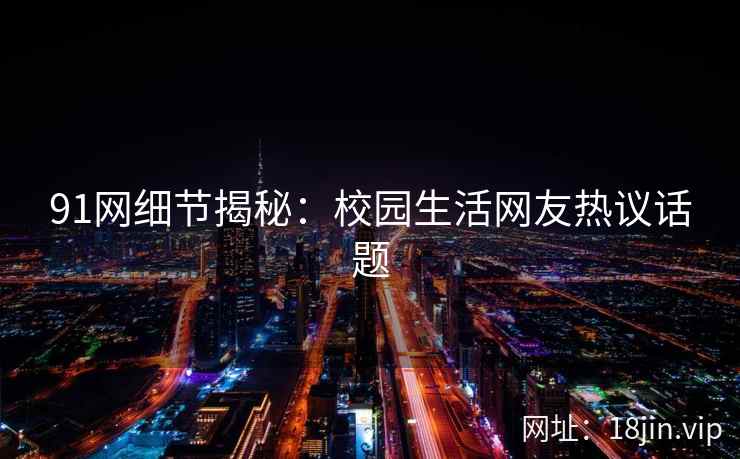 91网细节揭秘：校园生活网友热议话题