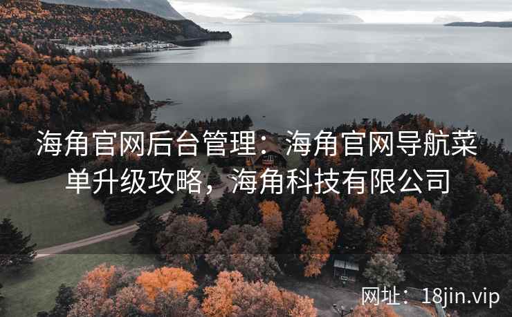 海角官网后台管理：海角官网导航菜单升级攻略，海角科技有限公司