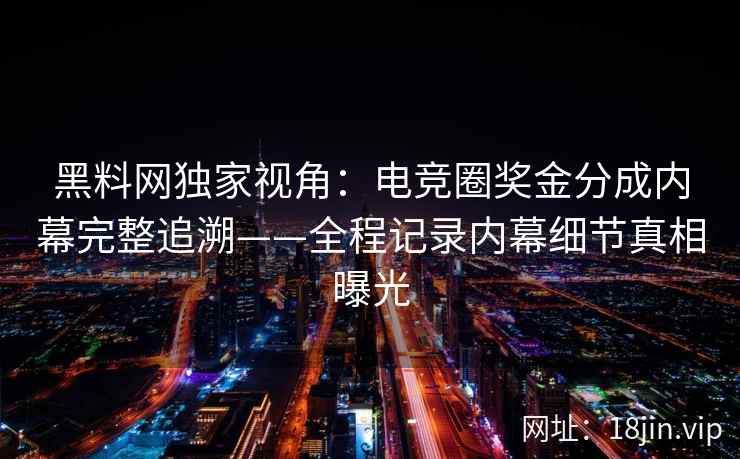 黑料网独家视角：电竞圈奖金分成内幕完整追溯——全程记录内幕细节真相曝光