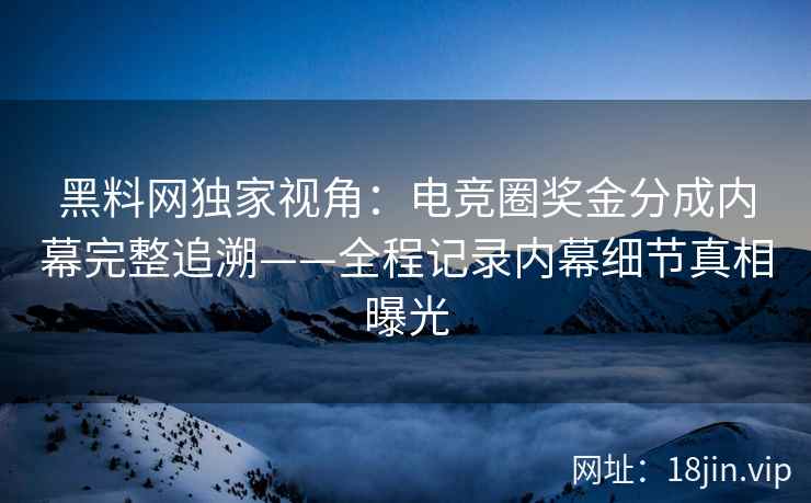 黑料网独家视角：电竞圈奖金分成内幕完整追溯——全程记录内幕细节真相曝光