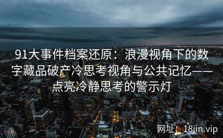 91大事件档案还原：浪漫视角下的数字藏品破产冷思考视角与公共记忆——点亮冷静思考的警示灯