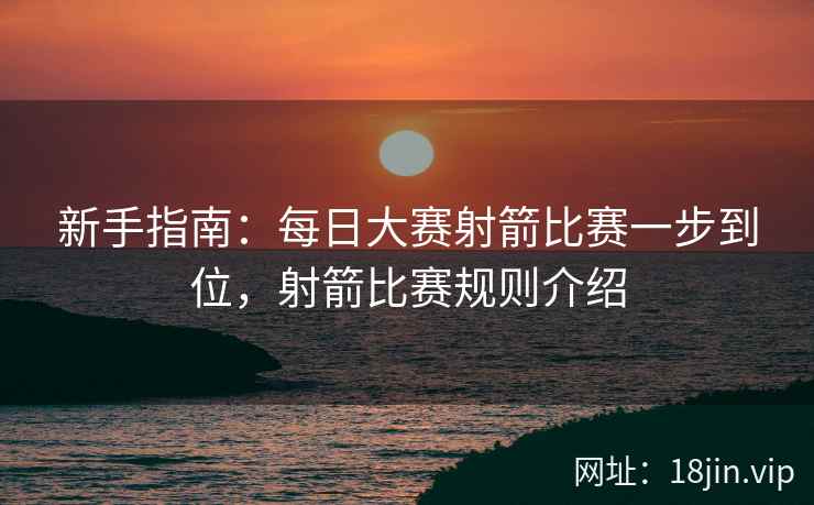新手指南：每日大赛射箭比赛一步到位，射箭比赛规则介绍