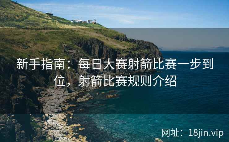 新手指南：每日大赛射箭比赛一步到位，射箭比赛规则介绍