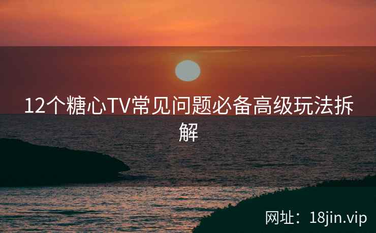 12个糖心TV常见问题必备高级玩法拆解
