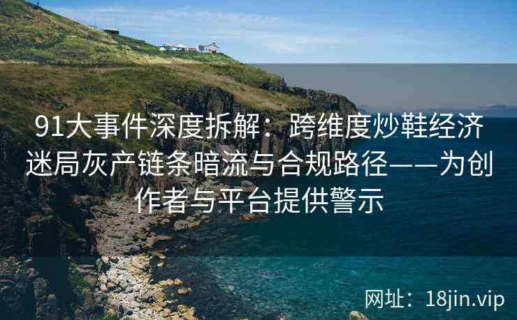 91大事件深度拆解：跨维度炒鞋经济迷局灰产链条暗流与合规路径——为创作者与平台提供警示