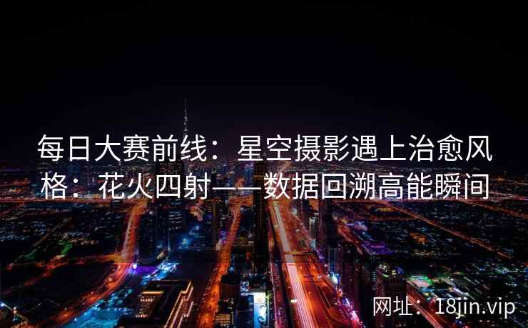 每日大赛前线：星空摄影遇上治愈风格：花火四射——数据回溯高能瞬间