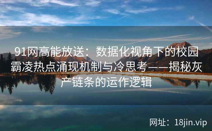 91网高能放送：数据化视角下的校园霸凌热点涌现机制与冷思考——揭秘灰产链条的运作逻辑