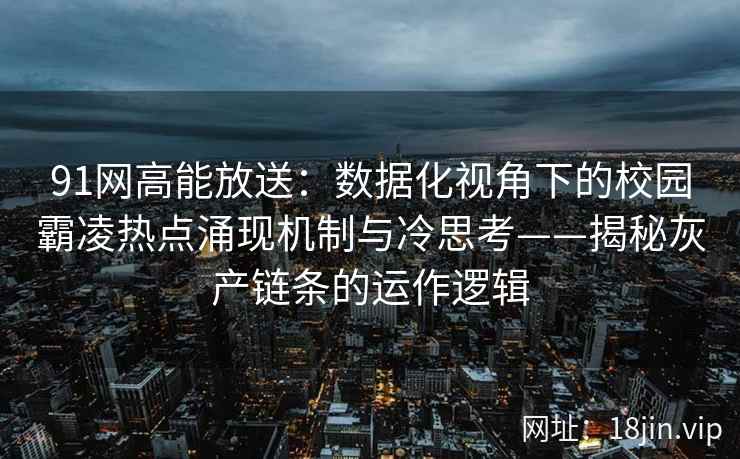91网高能放送：数据化视角下的校园霸凌热点涌现机制与冷思考——揭秘灰产链条的运作逻辑